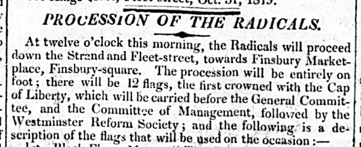 A clip from the Morning Herald which reads: Procession of the Radicals. At twelve o'clock this morning, the Radicals will proceed down the Strand and Fleet-street, towards Finsbury Market-place, Finsbury-square. The procession will be entirely on foot; there will be 12 flags, the first crowned with the Cap of Liberty, which will be carried before the General Committee, and the Committee of Management, followed by the Westminster Reform Society; and the following is a decription of the flags that will be used on the occasion:-